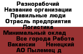 Разнорабочий › Название организации ­ Правильные люди › Отрасль предприятия ­ Логистика › Минимальный оклад ­ 30 000 - Все города Работа » Вакансии   . Ненецкий АО,Пылемец д.